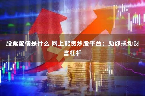 股票配债是什么 网上配资炒股平台：助你撬动财富杠杆