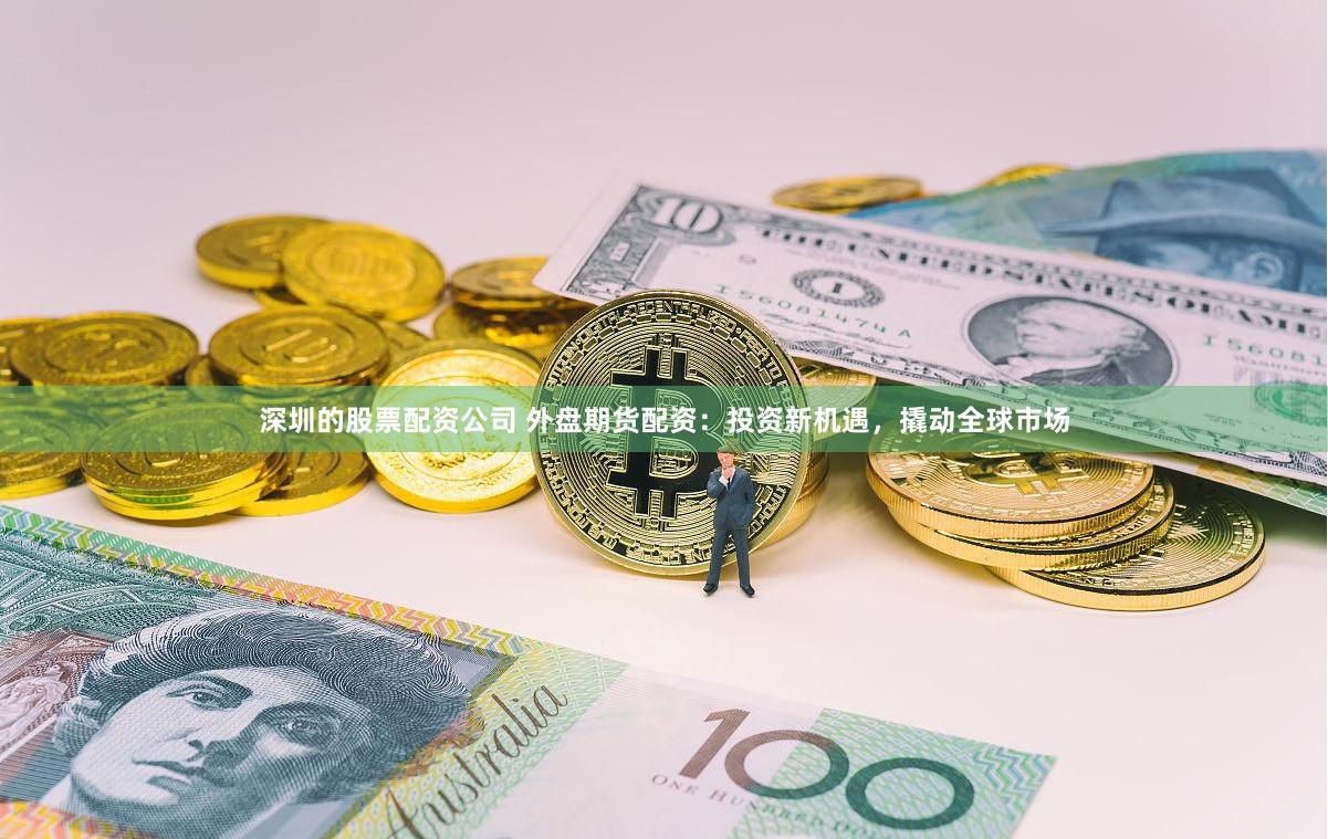 深圳的股票配资公司 外盘期货配资：投资新机遇，撬动全球市场
