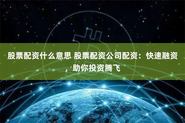 股票配资什么意思 股票配资公司配资：快速融资，助你投资腾飞