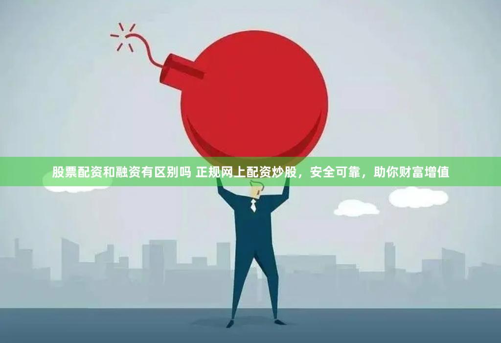 股票配资和融资有区别吗 正规网上配资炒股，安全可靠，助你财富增值