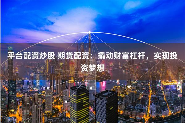 平台配资炒股 期货配资：撬动财富杠杆，实现投资梦想