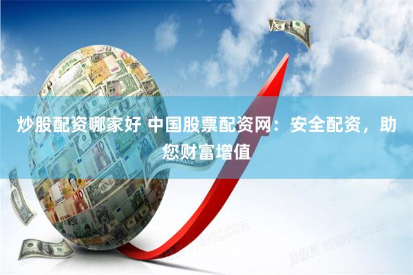 炒股配资哪家好 中国股票配资网：安全配资，助您财富增值