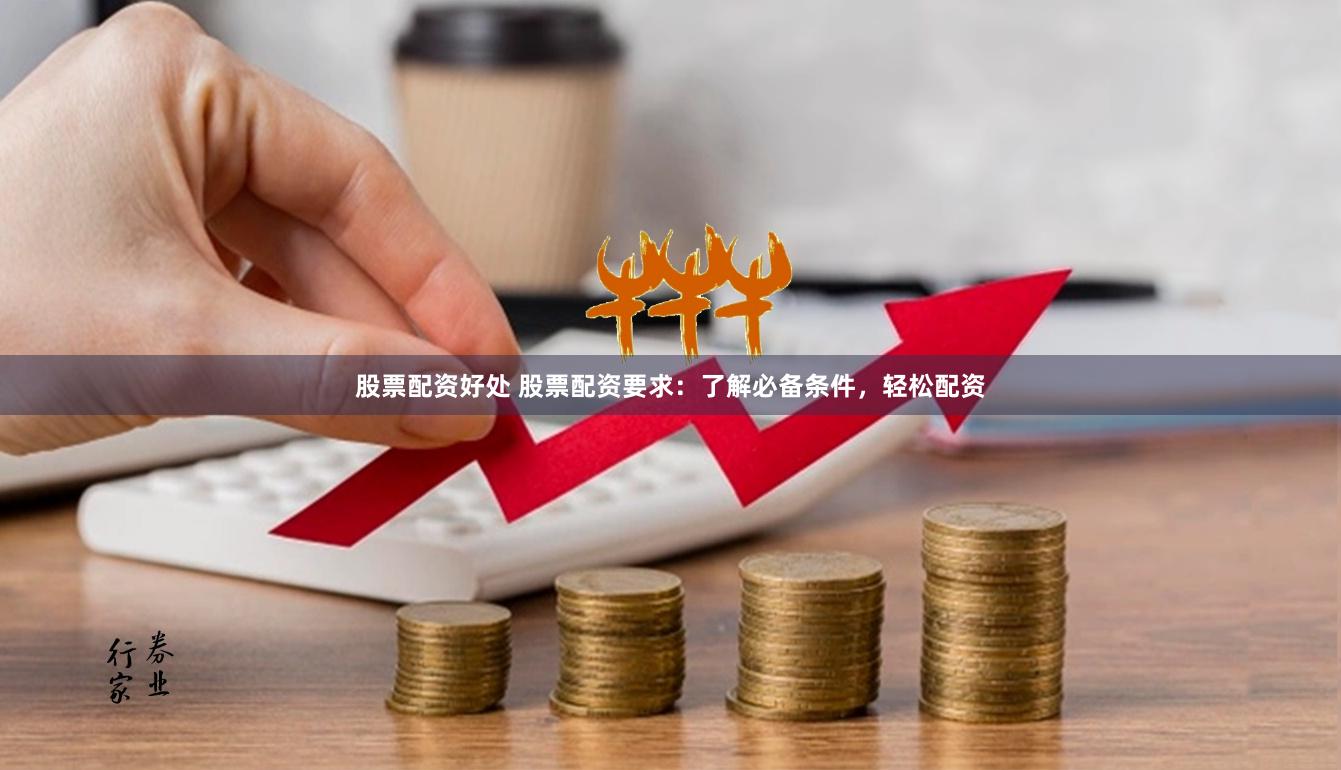 股票配资好处 股票配资要求：了解必备条件，轻松配资