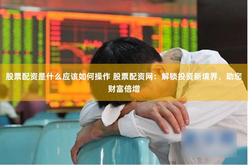 股票配资是什么应该如何操作 股票配资网：解锁投资新境界，助您财富倍增