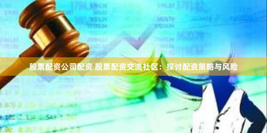 股票配资公司配资 股票配资交流社区：探讨配资策略与风险