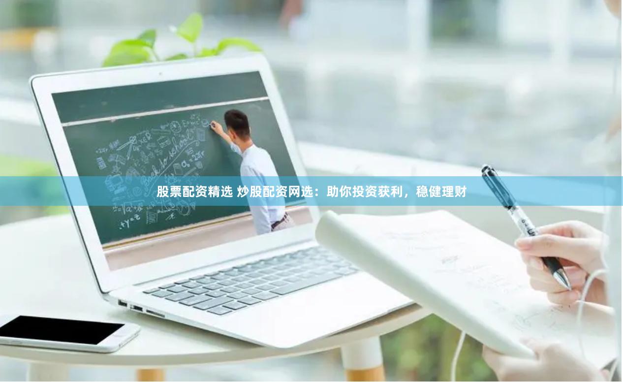 股票配资精选 炒股配资网选：助你投资获利，稳健理财