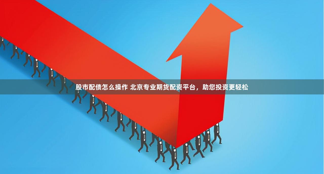 股市配债怎么操作 北京专业期货配资平台，助您投资更轻松