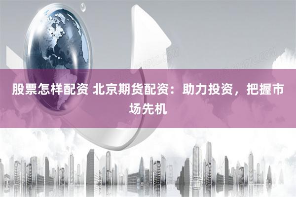 股票怎样配资 北京期货配资：助力投资，把握市场先机