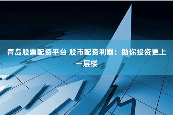 青岛股票配资平台 股市配资利器：助你投资更上一层楼