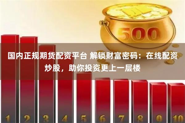 国内正规期货配资平台 解锁财富密码：在线配资炒股，助你投资更上一层楼