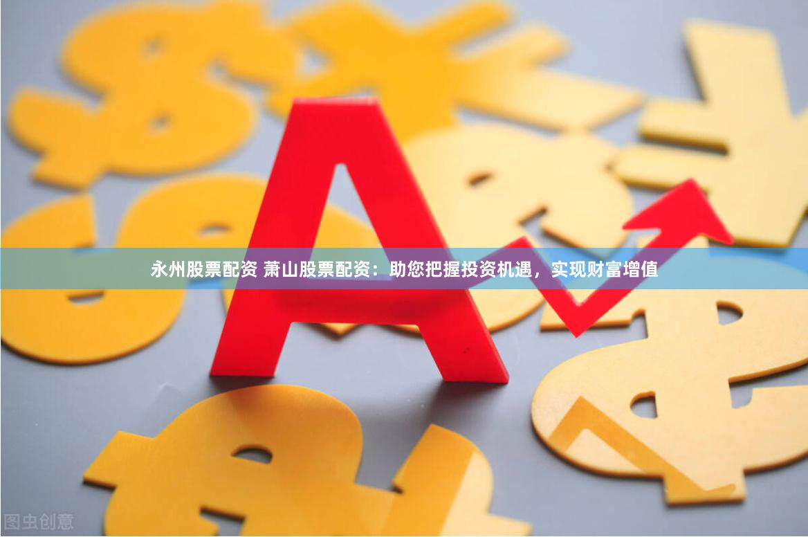 永州股票配资 萧山股票配资：助您把握投资机遇，实现财富增值