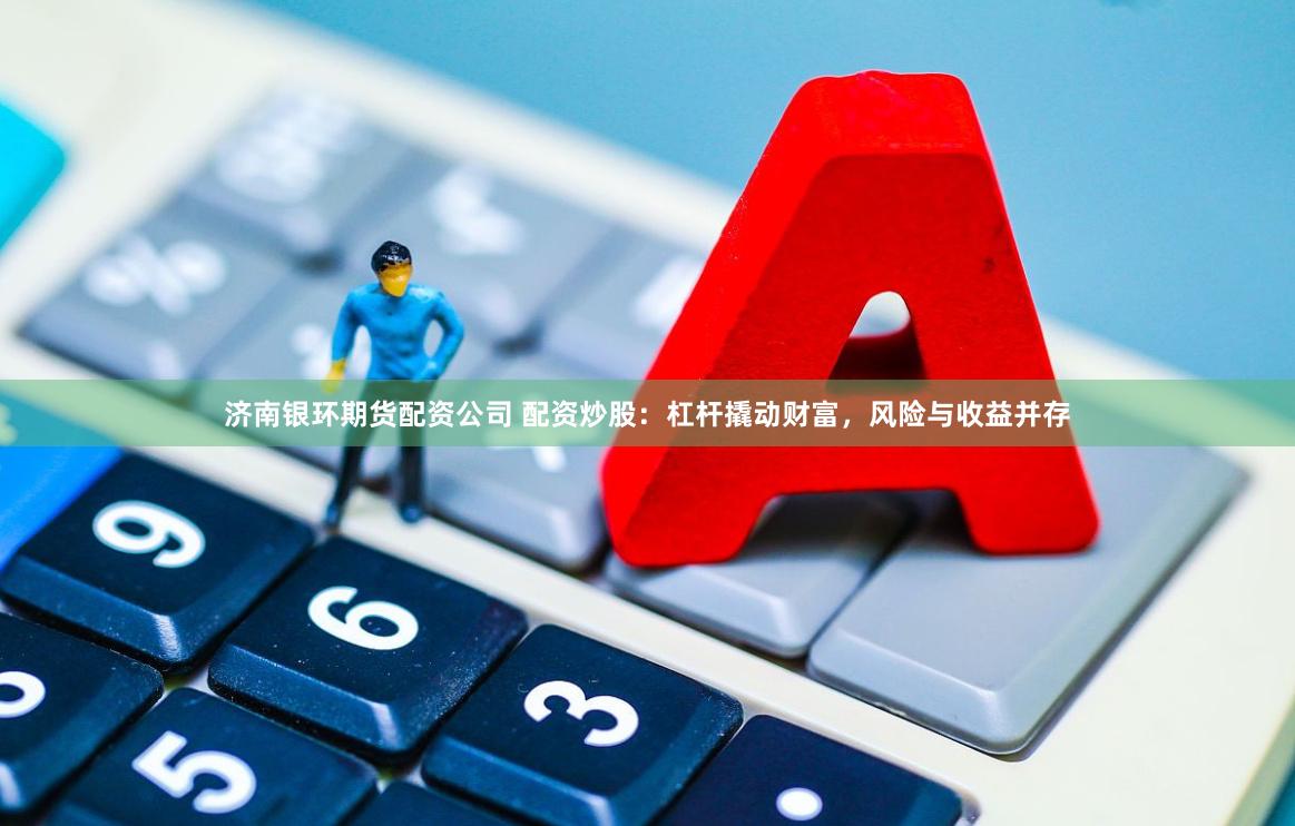 济南银环期货配资公司 配资炒股：杠杆撬动财富，风险与收益并存