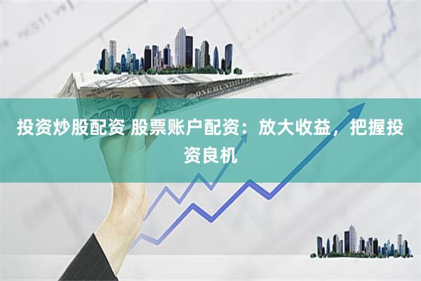 投资炒股配资 股票账户配资：放大收益，把握投资良机