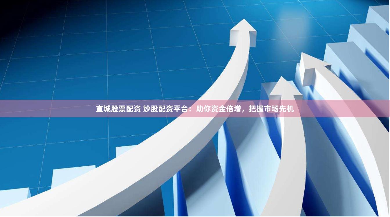 宣城股票配资 炒股配资平台：助你资金倍增，把握市场先机