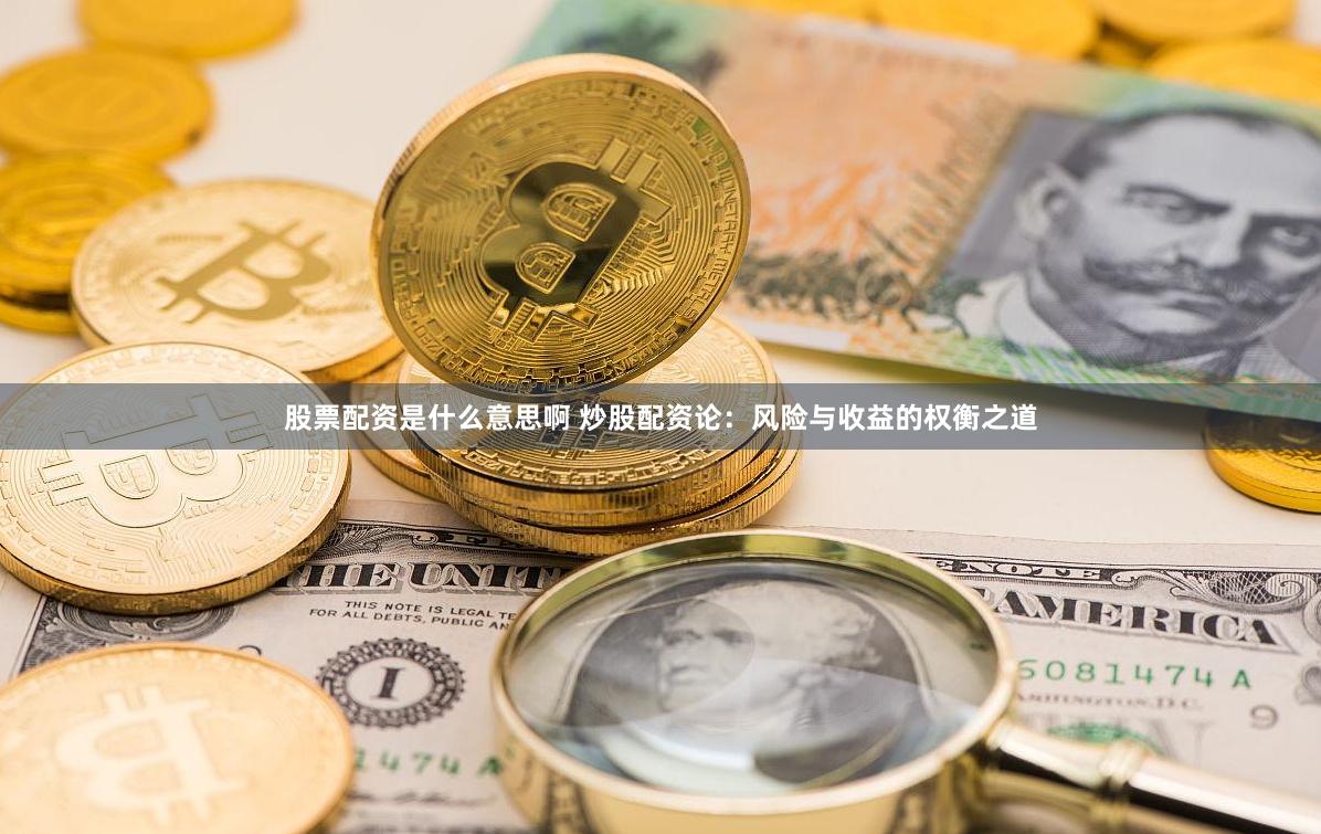 股票配资是什么意思啊 炒股配资论：风险与收益的权衡之道