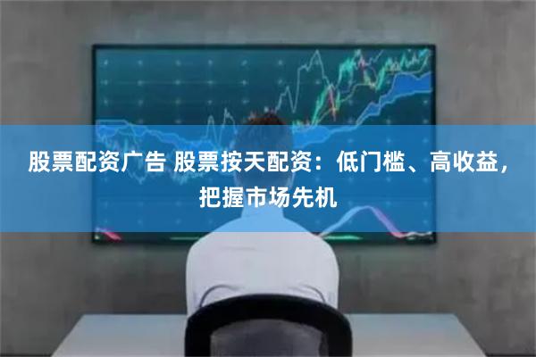 股票配资广告 股票按天配资：低门槛、高收益，把握市场先机