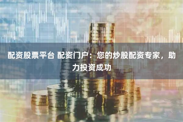 配资股票平台 配资门户：您的炒股配资专家，助力投资成功