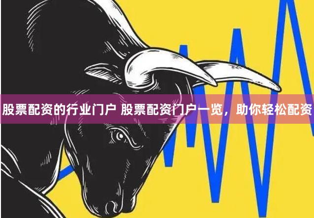 股票配资的行业门户 股票配资门户一览，助你轻松配资