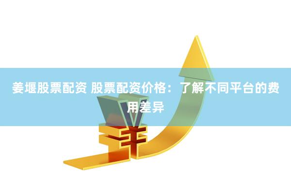 姜堰股票配资 股票配资价格：了解不同平台的费用差异