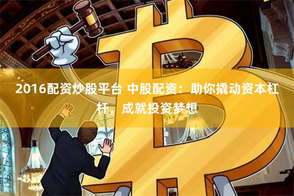 2016配资炒股平台 中股配资：助你撬动资本杠杆，成就投资梦想