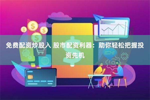 免费配资炒股入 股市配资利器：助你轻松把握投资先机