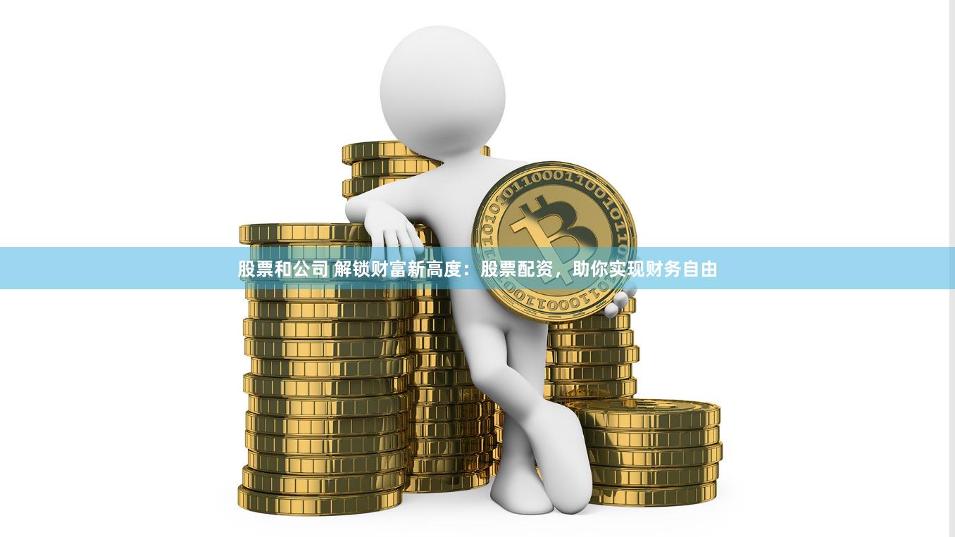 股票和公司 解锁财富新高度：股票配资，助你实现财务自由