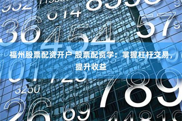 福州股票配资开户 股票配资学：掌握杠杆交易，提升收益
