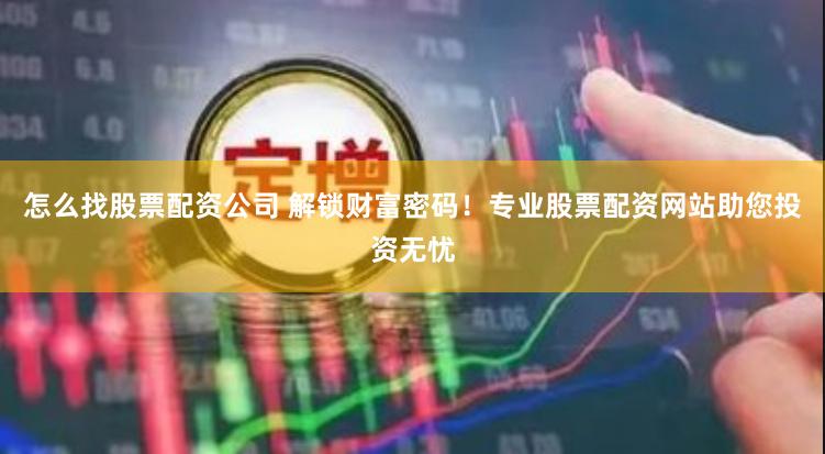 怎么找股票配资公司 解锁财富密码！专业股票配资网站助您投资无忧