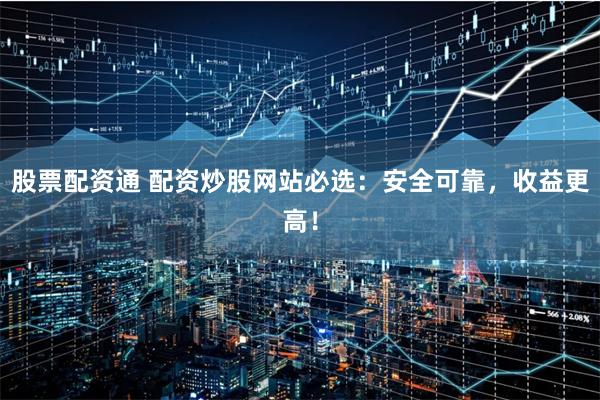 股票配资通 配资炒股网站必选：安全可靠，收益更高！