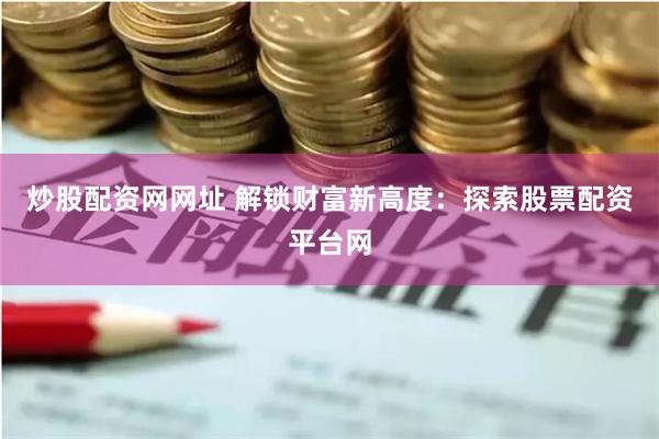 炒股配资网网址 解锁财富新高度：探索股票配资平台网