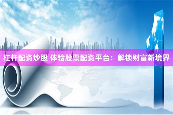 杠杆配资炒股 体验股票配资平台：解锁财富新境界