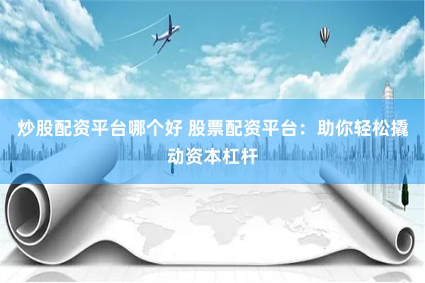 炒股配资平台哪个好 股票配资平台：助你轻松撬动资本杠杆