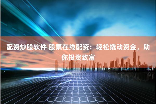 配资炒股软件 股票在线配资：轻松撬动资金，助你投资致富