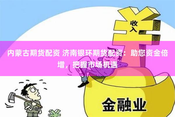内蒙古期货配资 济南银环期货配资：助您资金倍增，把握市场机遇
