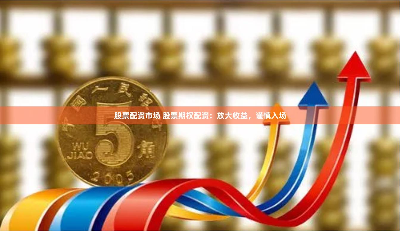 股票配资市场 股票期权配资：放大收益，谨慎入场