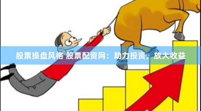 股票操盘风格 股票配资网：助力投资，放大收益