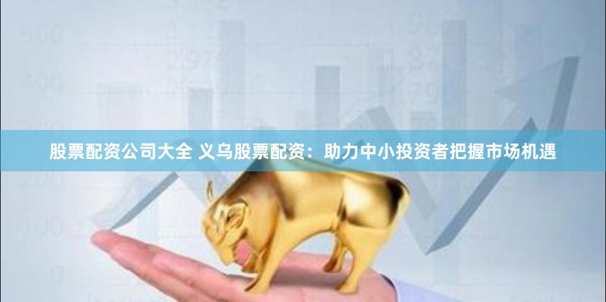 股票配资公司大全 义乌股票配资：助力中小投资者把握市场机遇