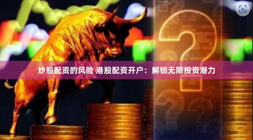 炒股配资的风险 港股配资开户：解锁无限投资潜力