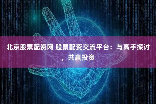 北京股票配资网 股票配资交流平台：与高手探讨，共赢投资