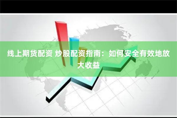 线上期货配资 炒股配资指南：如何安全有效地放大收益