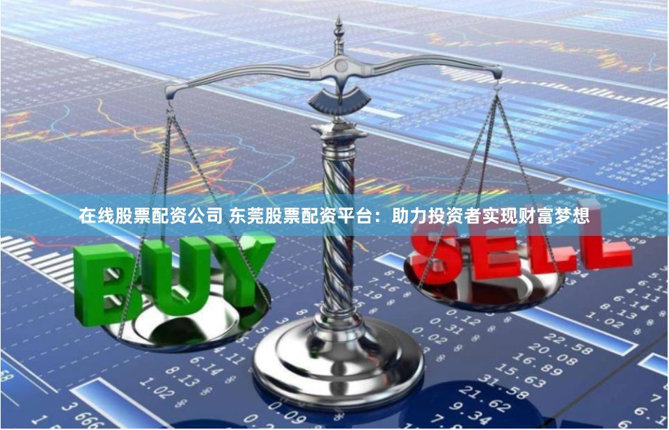 在线股票配资公司 东莞股票配资平台：助力投资者实现财富梦想