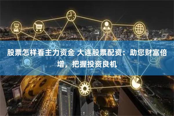 股票怎样看主力资金 大连股票配资：助您财富倍增，把握投资良机