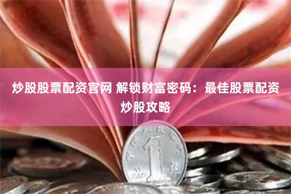 炒股股票配资官网 解锁财富密码：最佳股票配资炒股攻略