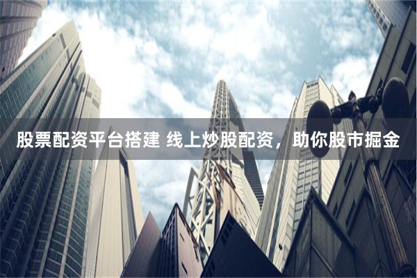 股票配资平台搭建 线上炒股配资，助你股市掘金