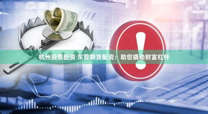 杭州股票配资 东营期货配资：助您撬动财富杠杆