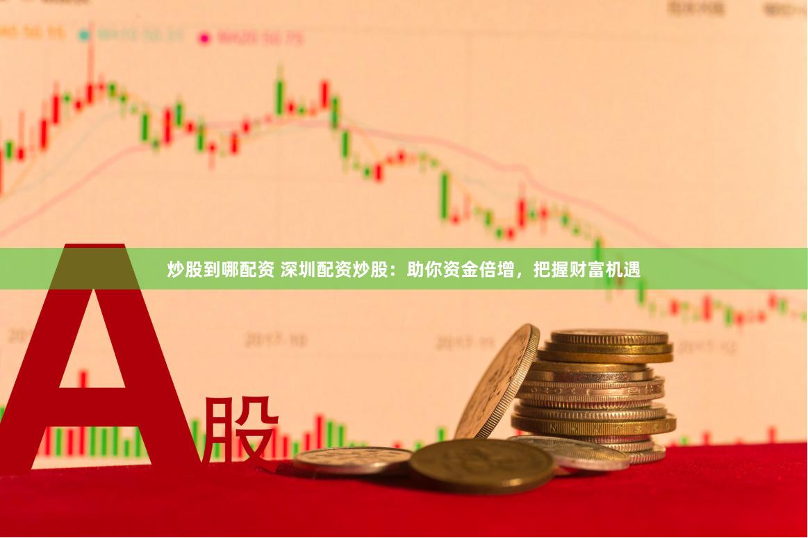 炒股到哪配资 深圳配资炒股：助你资金倍增，把握财富机遇