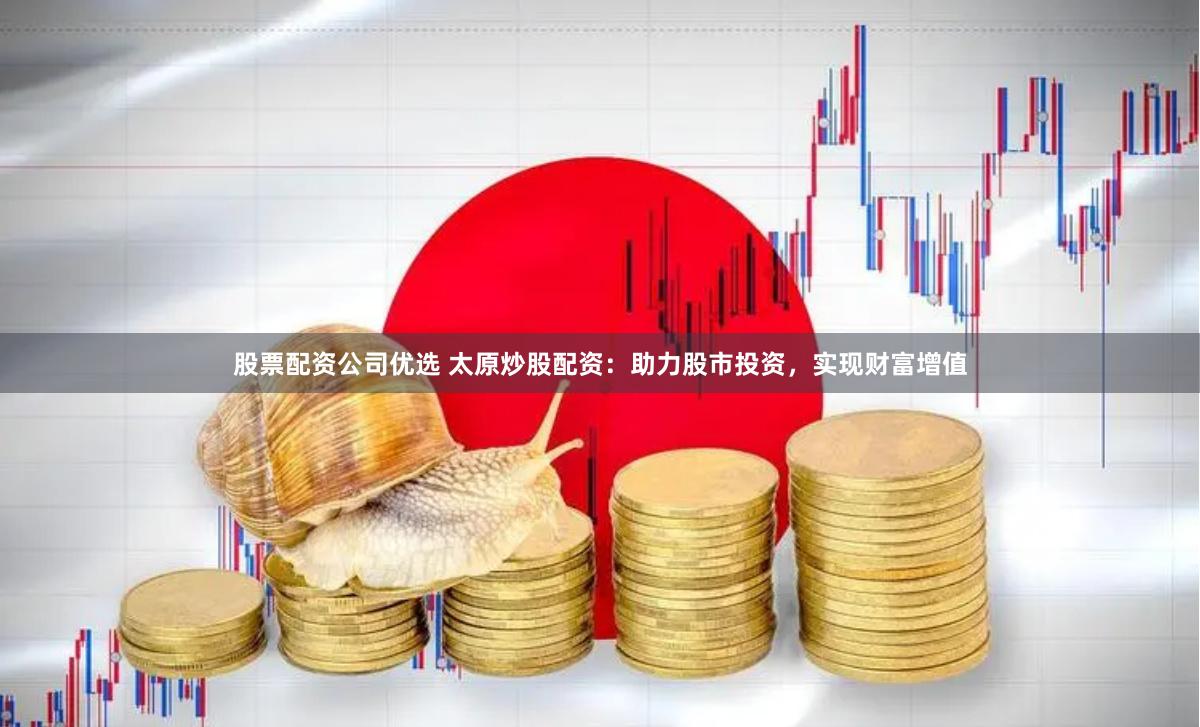 股票配资公司优选 太原炒股配资：助力股市投资，实现财富增值