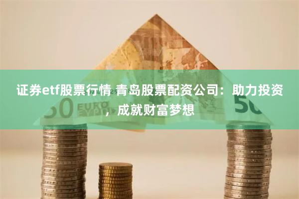 证券etf股票行情 青岛股票配资公司：助力投资，成就财富梦想