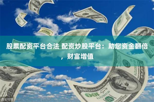 股票配资平台合法 配资炒股平台：助您资金翻倍，财富增值