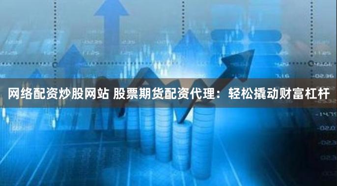 网络配资炒股网站 股票期货配资代理：轻松撬动财富杠杆